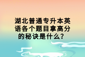 湖北普通專升本英語各個題目拿高分的秘訣是什么？