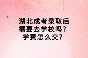 湖北成考錄取后需要去學(xué)校嗎？學(xué)費怎么交？