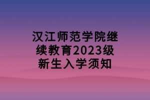漢江師范學(xué)院繼續(xù)教育2023級(jí)新生入學(xué)須知