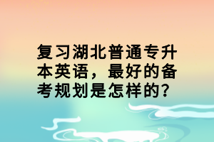 復(fù)習(xí)湖北普通專(zhuān)升本英語(yǔ)，最好的備考規(guī)劃是怎樣的？