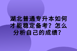 湖北普通專升本如何才能穩(wěn)定備考？怎么分析自己的成績？