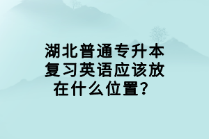湖北普通專升本復(fù)習(xí)英語應(yīng)該放在什么位置？