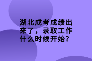 湖北成考成績出來了，錄取工作什么時候開始？