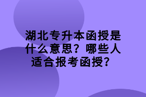 湖北專升本函授是什么意思？哪些人適合報考函授？