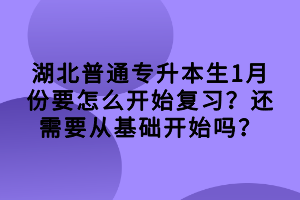 湖北普通專(zhuān)升本生1月份要怎么開(kāi)始復(fù)習(xí)？還需要從基礎(chǔ)開(kāi)始嗎？