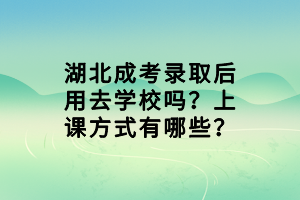 湖北成考錄取后用去學校嗎？上課方式有哪些？