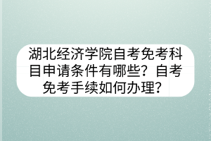 湖北經(jīng)濟(jì)學(xué)院自考免考科目申請條件有哪些？自考免考手續(xù)如何辦理？