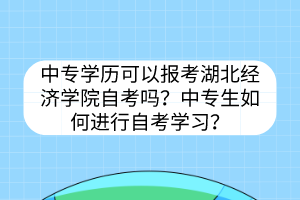 中專學(xué)歷可以報(bào)考湖北經(jīng)濟(jì)學(xué)院自考嗎？中專生如何進(jìn)行自考學(xué)習(xí)？