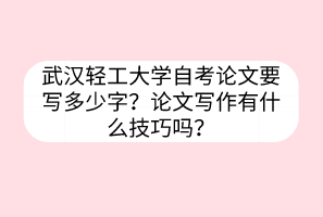 武漢輕工大學自考論文要寫多少字？論文寫作有什么技巧嗎？