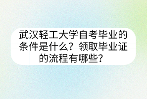 武漢輕工大學(xué)自考畢業(yè)的條件是什么？領(lǐng)取畢業(yè)證的流程有哪些？