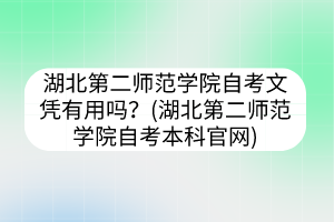 湖北第二師范學院自考文憑有用嗎？(湖北第二師范學院自考本科官網)