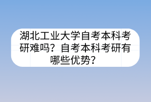 湖北工業(yè)大學(xué)自考本科考研難嗎？自考本科考研有哪些優(yōu)勢(shì)？