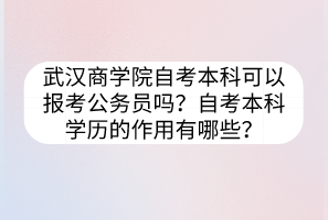 武漢商學(xué)院自考本科可以報(bào)考公務(wù)員嗎？自考本科學(xué)歷的作用有哪些？