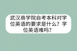 武漢商學(xué)院自考本科對(duì)學(xué)位英語的要求是什么？學(xué)位英語難嗎？