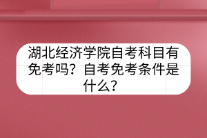 湖北經(jīng)濟(jì)學(xué)院自考科目有免考嗎？自考免考條件是什么？