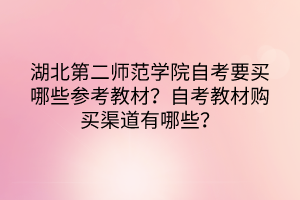 湖北第二師范學(xué)院自考要買(mǎi)哪些參考教材？自考教材購(gòu)買(mǎi)渠道有哪些？