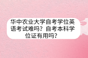 華中農(nóng)業(yè)大學(xué)自考學(xué)位英語考試難嗎？自考本科學(xué)位證有用嗎？