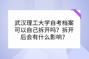 武漢理工大學(xué)自考檔案可以自己拆開嗎？拆開后會有什么影響？