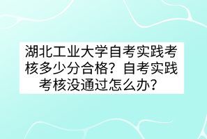 湖北工業(yè)大學(xué)自考實(shí)踐考核多少分合格？自考實(shí)踐考核沒(méi)通過(guò)怎么辦？