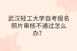 武漢輕工大學自考報名照片審核不通過怎么辦？