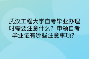武漢工程大學自考畢業(yè)辦理時需要注意什么？申領(lǐng)自考畢業(yè)證有哪些注意事項？
