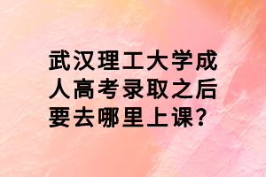 武漢理工大學成人高考錄取之后要去哪里上課？