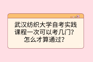 武漢紡織大學(xué)自考實(shí)踐課程一次可以考幾門(mén)？怎么才算通過(guò)？