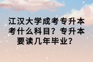 江漢大學(xué)成考專升本考什么科目？專升本要讀幾年畢業(yè)？
