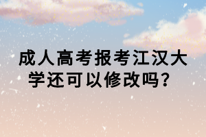 成人高考報考江漢大學(xué)還可以修改嗎？