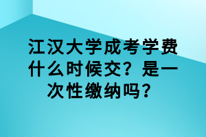 江漢大學(xué)成考學(xué)費(fèi)什么時(shí)候交？是一次性繳納嗎？