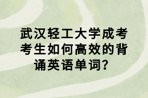 武漢輕工大學(xué)成考考生如何高效的背誦英語單詞？
