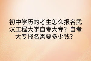 初中學(xué)歷的考生怎么報(bào)名武漢工程大學(xué)自考大專？自考大專報(bào)名需要多少錢？