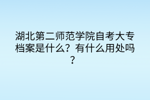 湖北第二師范學院自考大專檔案是什么？有什么用處嗎？