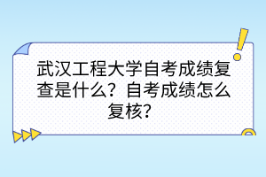 武漢工程大學(xué)自考成績(jī)復(fù)查是什么？自考成績(jī)?cè)趺磸?fù)核？