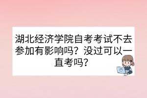 湖北經(jīng)濟(jì)學(xué)院自考考試不去參加有影響嗎？沒過可以一直考嗎？