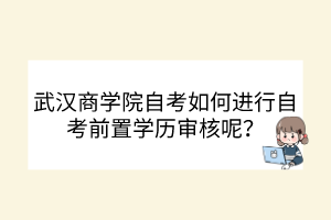 武漢商學(xué)院自考如何進(jìn)行自考前置學(xué)歷審核呢？