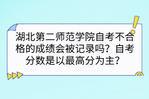 湖北第二師范學(xué)院自考不合格的成績(jī)會(huì)被記錄嗎？自考分?jǐn)?shù)是以最高分為主嗎？