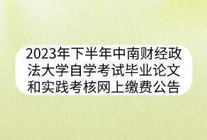 2023年下半年中南財經(jīng)政法大學(xué)自學(xué)考試畢業(yè)論文和實踐考核網(wǎng)上繳費公告