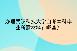 辦理武漢科技大學(xué)自考本科畢業(yè)所需材料有哪些？