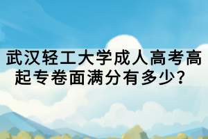 武漢輕工大學成人高考高起專卷面滿分有多少？