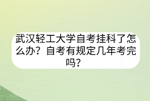 武漢輕工大學(xué)自考掛科了怎么辦？自考有規(guī)定幾年考完嗎？