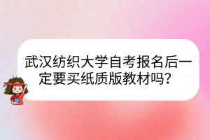 武漢紡織大學(xué)自考報名后一定要買紙質(zhì)版教材嗎？