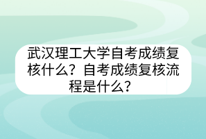 武漢理工大學自考?成績復核什么？自考成績復核流程是什么？