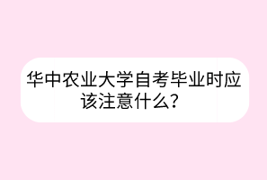 華中農(nóng)業(yè)大學(xué)自考畢業(yè)時(shí)應(yīng)該注意什么？