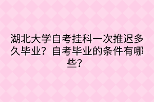 湖北大學(xué)自考掛科一次推遲多久畢業(yè)？自考畢業(yè)的條件有哪些？
