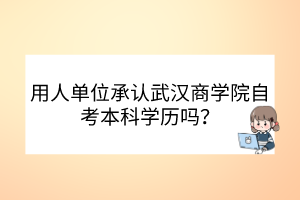 用人單位承認(rèn)武漢商學(xué)院自考本科學(xué)歷嗎？