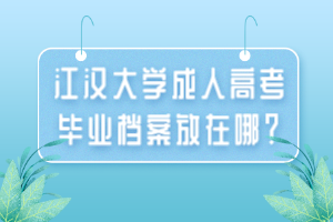江漢大學成人高考畢業(yè)檔案放在哪？