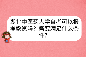 湖北中醫(yī)藥大學(xué)自考可以報考教資嗎？需要滿足什么條件？