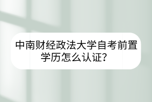中南財經(jīng)政法大學(xué)自考前置學(xué)歷怎么認證？