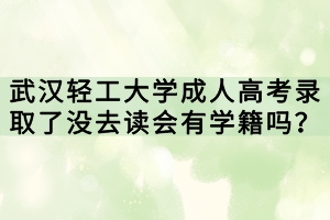 武漢輕工大學(xué)成人高考錄取了沒(méi)去讀會(huì)有學(xué)籍嗎？